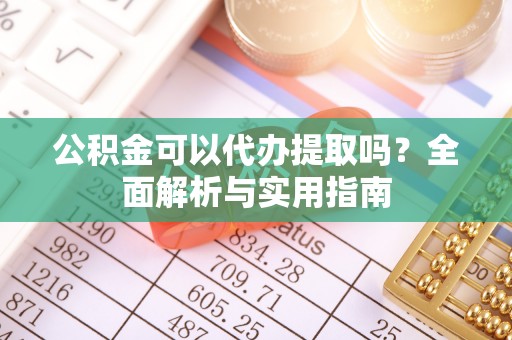阜沙公积金可以代办提取吗？全面解析与实用指南