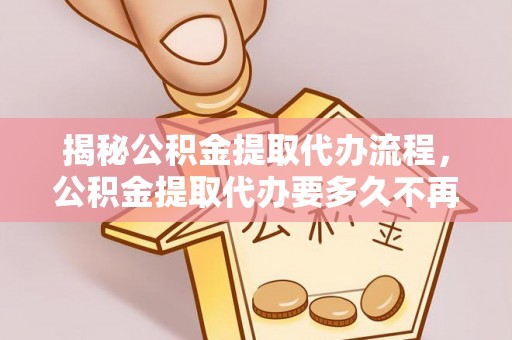 阜沙揭秘公积金提取代办流程，公积金提取代办要多久不再是谜题