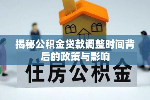阜沙揭秘公积金贷款调整时间背后的政策与影响