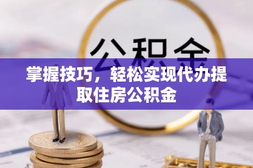 阜沙掌握技巧，轻松实现代办提取住房公积金