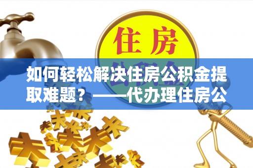 阜沙如何轻松解决住房公积金提取难题？——代办理住房公积金提取服务解析