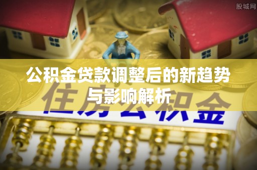 阜沙公积金贷款调整后的新趋势与影响解析