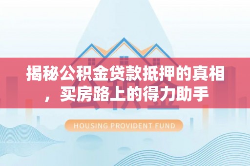 阜沙揭秘公积金贷款抵押的真相，买房路上的得力助手