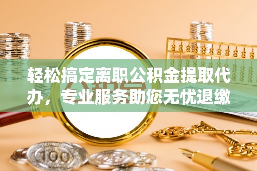 阜沙轻松搞定离职公积金提取代办，专业服务助您无忧退缴