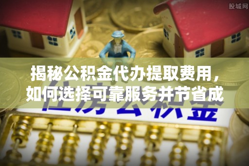 阜沙揭秘公积金代办提取费用，如何选择可靠服务并节省成本