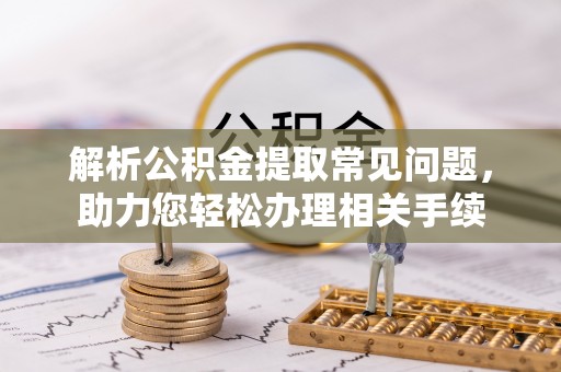 阜沙解析公积金提取常见问题，助力您轻松办理相关手续