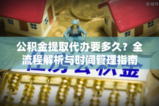 阜沙公积金提取代办要多久？全流程解析与时间管理指南