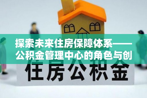 阜沙探索未来住房保障体系——公积金管理中心的角色与创新