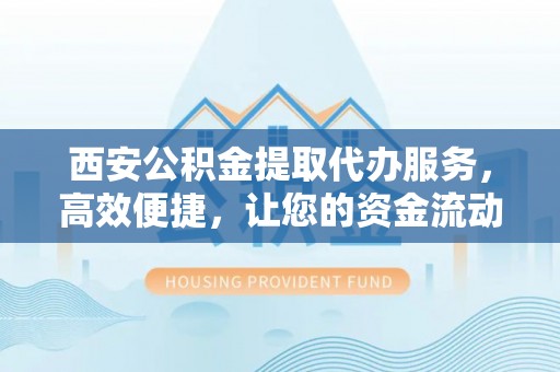 阜沙西安公积金提取代办服务，高效便捷，让您的资金流动更灵活