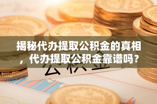 阜沙揭秘代办提取公积金的真相，代办提取公积金靠谱吗？
