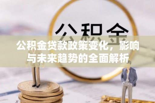 阜沙公积金贷款政策变化，影响与未来趋势的全面解析