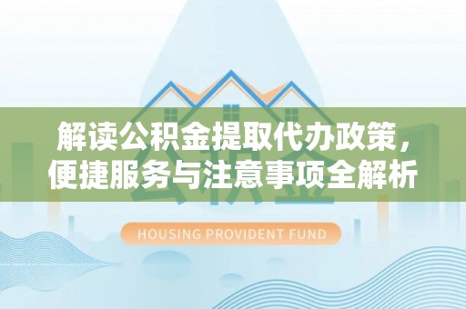 阜沙解读公积金提取代办政策，便捷服务与注意事项全解析