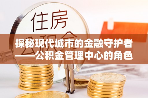 阜沙探秘现代城市的金融守护者——公积金管理中心的角色与使命