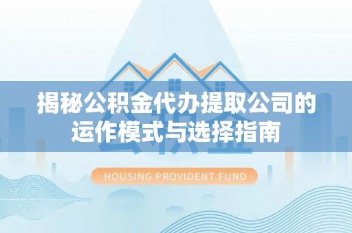 阜沙揭秘公积金代办提取公司的运作模式与选择指南