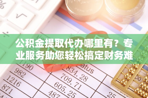 阜沙公积金提取代办哪里有？专业服务助您轻松搞定财务难题