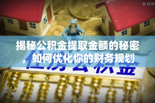 阜沙揭秘公积金提取金额的秘密，如何优化你的财务规划