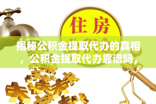 阜沙揭秘公积金提取代办的真相，公积金提取代办靠谱吗，如何选择专业服务？