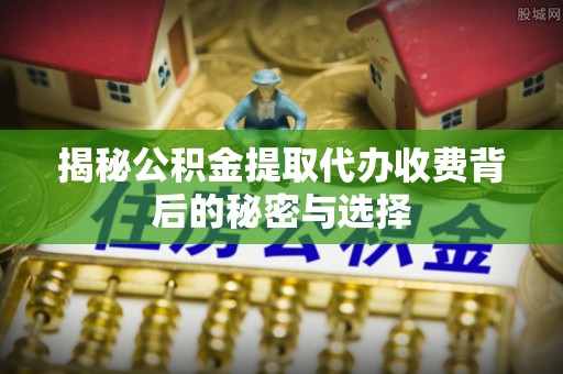 阜沙揭秘公积金提取代办收费背后的秘密与选择
