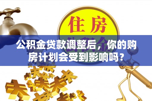 阜沙公积金贷款调整后，你的购房计划会受到影响吗？
