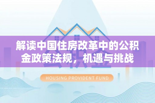 阜沙解读中国住房改革中的公积金政策法规，机遇与挑战