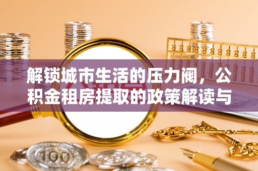 阜沙解锁城市生活的压力阀，公积金租房提取的政策解读与实践指南