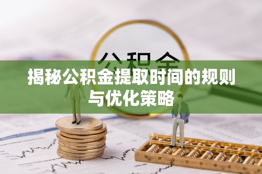阜沙揭秘公积金提取时间的规则与优化策略