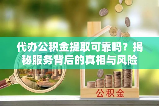 阜沙代办公积金提取可靠吗？揭秘服务背后的真相与风险