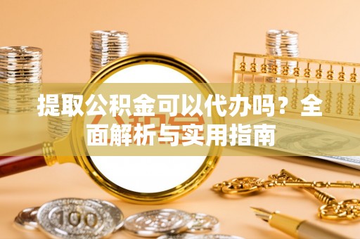 阜沙提取公积金可以代办吗？全面解析与实用指南