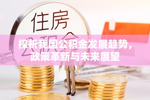 阜沙探析我国公积金发展趋势，政策革新与未来展望