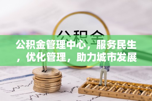 阜沙公积金管理中心，服务民生，优化管理，助力城市发展