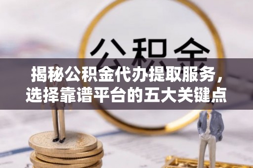 阜沙揭秘公积金代办提取服务，选择靠谱平台的五大关键点
