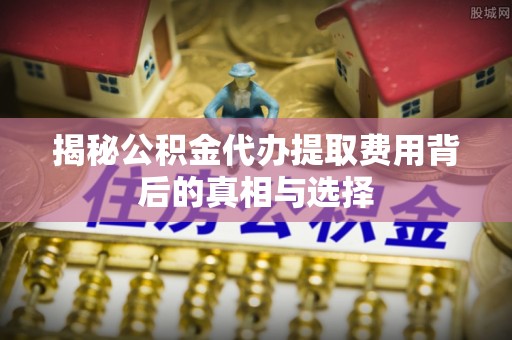 阜沙揭秘公积金代办提取费用背后的真相与选择