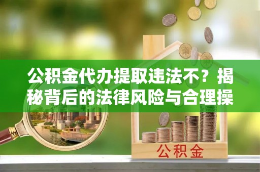 阜沙公积金代办提取违法不？揭秘背后的法律风险与合理操作