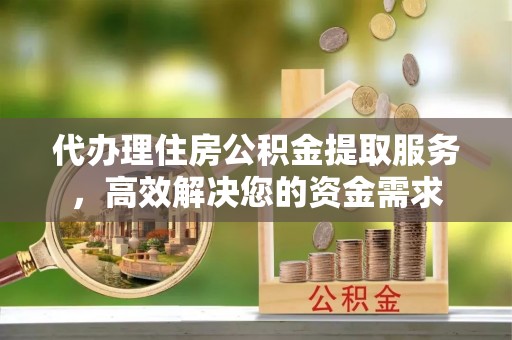 阜沙代办理住房公积金提取服务，高效解决您的资金需求