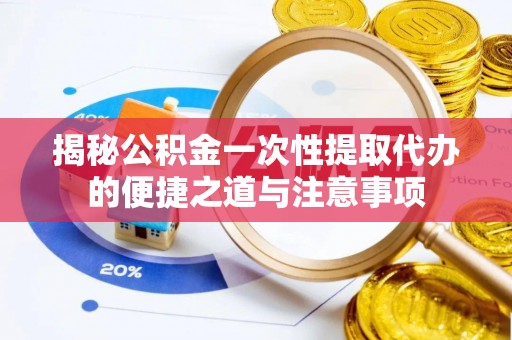阜沙揭秘公积金一次性提取代办的便捷之道与注意事项