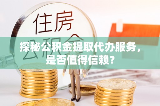 阜沙探秘公积金提取代办服务，是否值得信赖？
