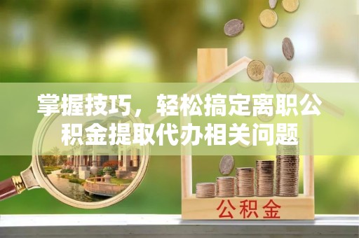 阜沙掌握技巧，轻松搞定离职公积金提取代办相关问题