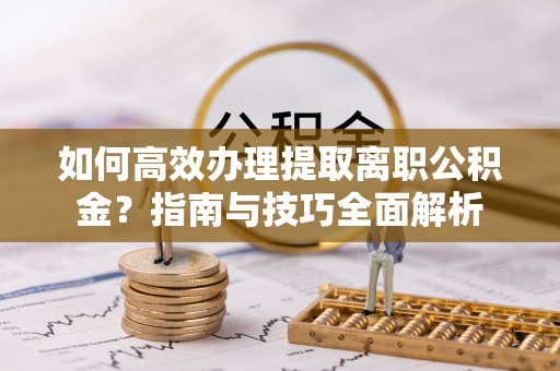 阜沙如何高效办理提取离职公积金？指南与技巧全面解析