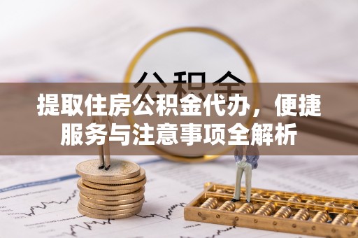 阜沙提取住房公积金代办，便捷服务与注意事项全解析