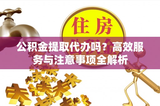 阜沙公积金提取代办吗？高效服务与注意事项全解析