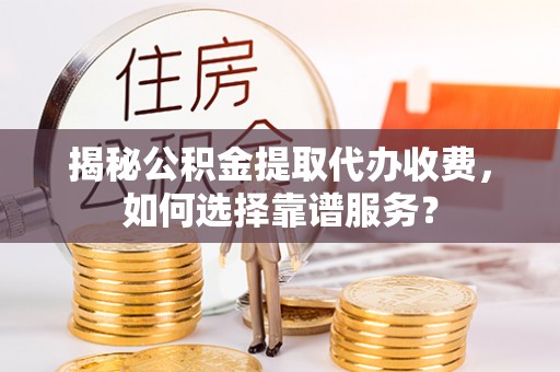 阜沙揭秘公积金提取代办收费，如何选择靠谱服务？