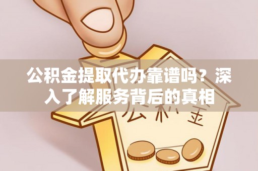 阜沙公积金提取代办靠谱吗？深入了解服务背后的真相