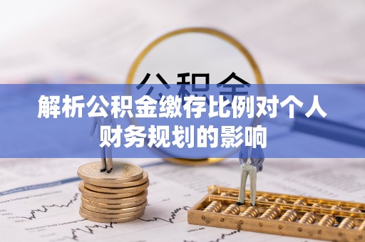 阜沙解析公积金缴存比例对个人财务规划的影响
