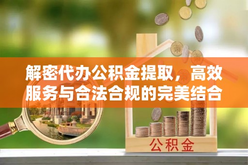 阜沙解密代办公积金提取，高效服务与合法合规的完美结合