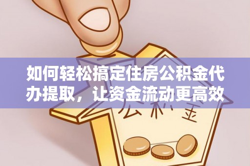 阜沙如何轻松搞定住房公积金代办提取，让资金流动更高效