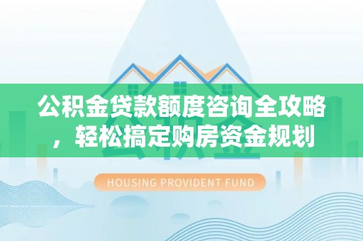阜沙公积金贷款额度咨询全攻略，轻松搞定购房资金规划