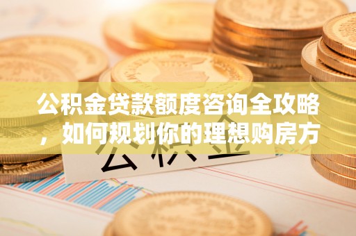 阜沙公积金贷款额度咨询全攻略，如何规划你的理想购房方案
