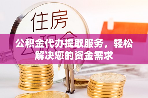阜沙公积金代办提取服务，轻松解决您的资金需求