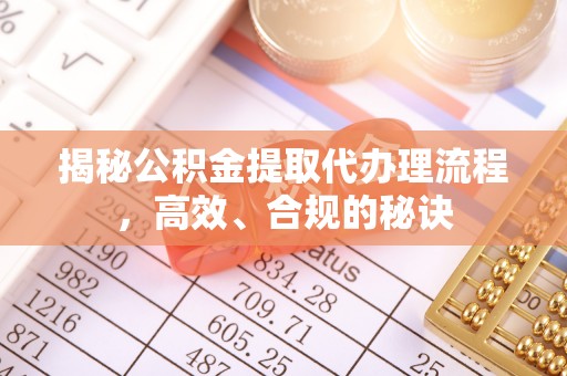 阜沙揭秘公积金提取代办理流程，高效、合规的秘诀
