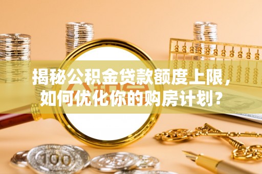 阜沙揭秘公积金贷款额度上限，如何优化你的购房计划？
